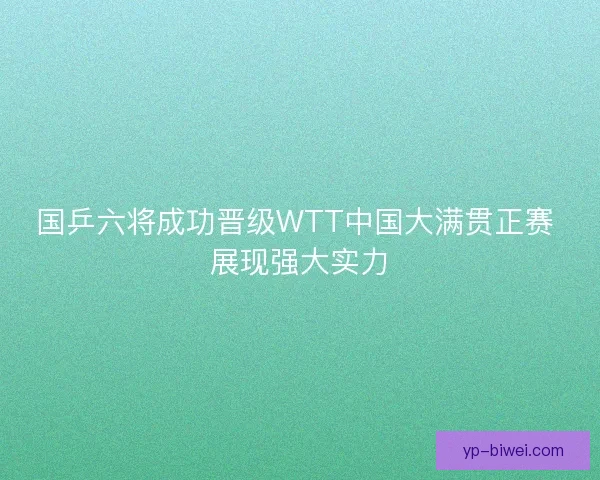 国乒六将成功晋级WTT中国大满贯正赛 展现强大实力