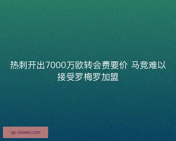 热刺开出7000万欧转会费要价 马竞难以接受罗梅罗加盟