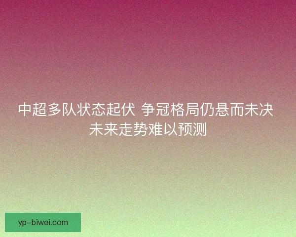 中超多队状态起伏 争冠格局仍悬而未决 未来走势难以预测